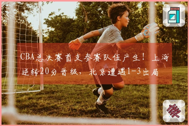 CBA总决赛首支参赛队伍产生！上海逆转20分晋级，北京遭遇1-3出局