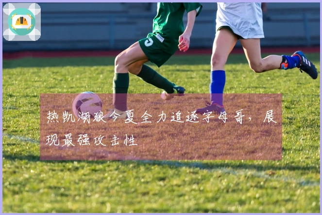 热凯湖狼今夏全力追逐字母哥，展现最强攻击性
