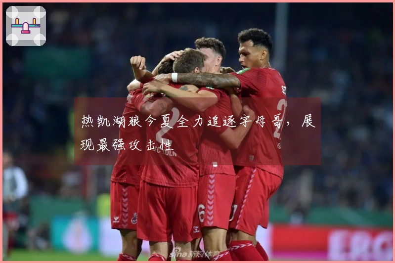 热凯湖狼今夏全力追逐字母哥，展现最强攻击性