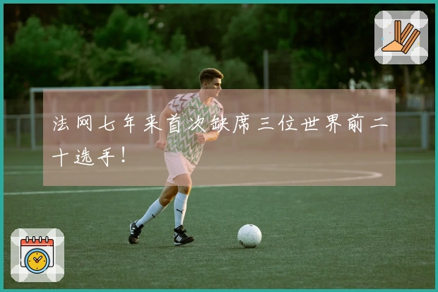 法网七年来首次缺席三位世界前二十选手！