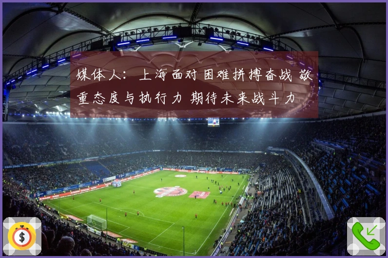媒体人：上海面对困难拼搏奋战 敬重态度与执行力 期待未来战斗力